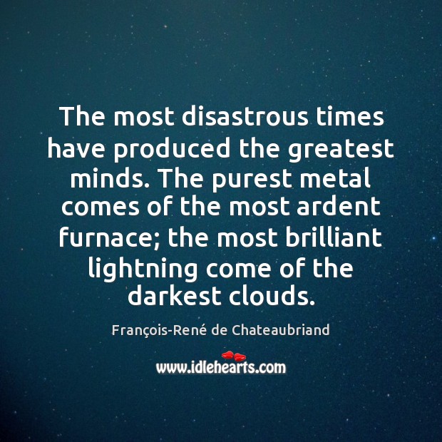 The most disastrous times have produced the greatest minds. The purest metal François-René de Chateaubriand Picture Quote