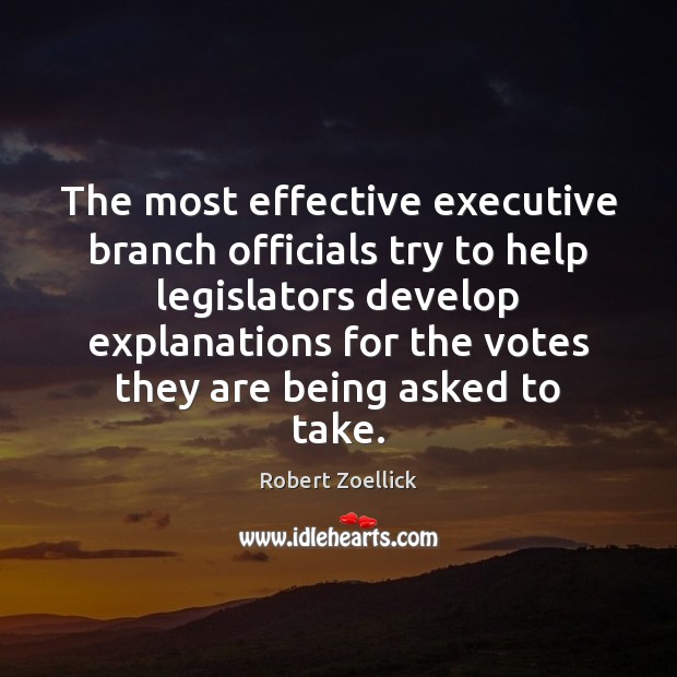 The most effective executive branch officials try to help legislators develop explanations Robert Zoellick Picture Quote