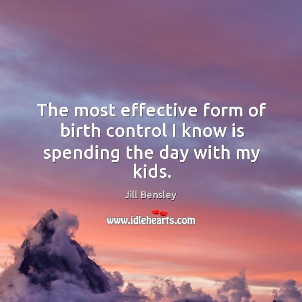 The most effective form of birth control I know is spending the day with my kids. Jill Bensley Picture Quote