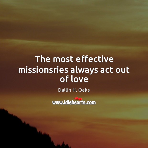 The most effective missionsries always act out of love Dallin H. Oaks Picture Quote