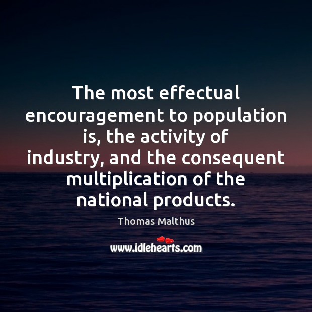 The most effectual encouragement to population is, the activity of industry, and Thomas Malthus Picture Quote