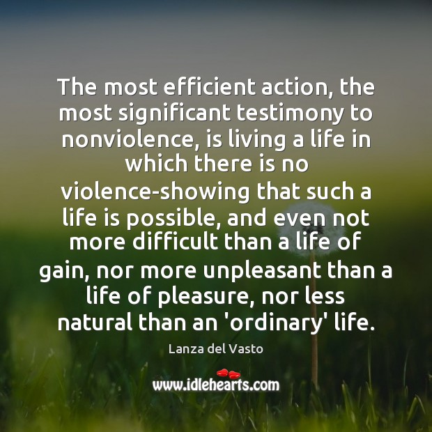 The most efficient action, the most significant testimony to nonviolence, is living 
