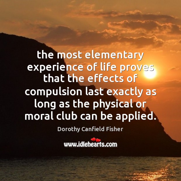 The most elementary experience of life proves that the effects of compulsion Dorothy Canfield Fisher Picture Quote