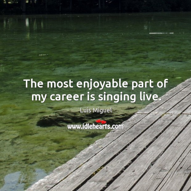 The most enjoyable part of my career is singing live. Luis Miguel Picture Quote