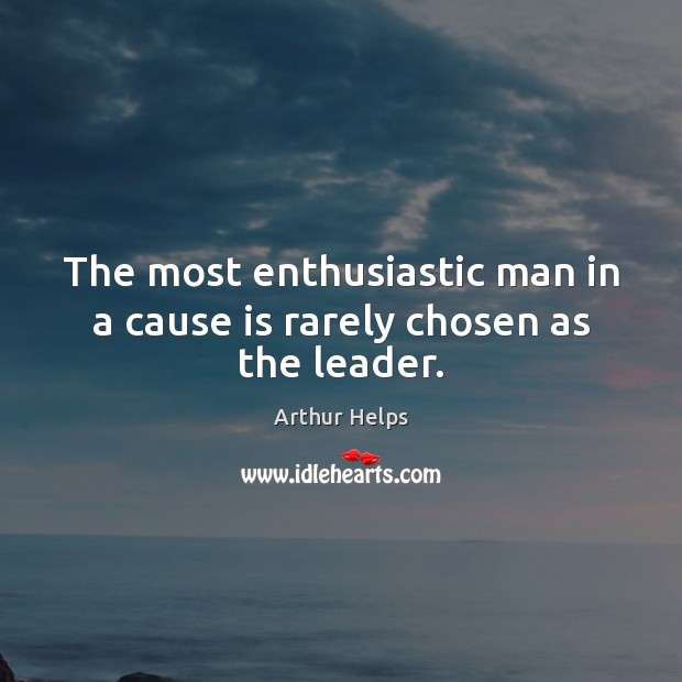 The most enthusiastic man in a cause is rarely chosen as the leader. Arthur Helps Picture Quote