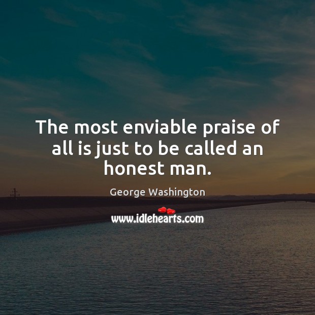 The most enviable praise of all is just to be called an honest man. George Washington Picture Quote