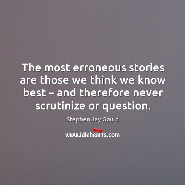 The most erroneous stories are those we think we know best – and therefore never scrutinize or question. Image