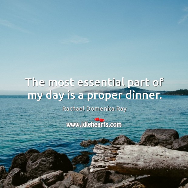 The most essential part of my day is a proper dinner. Rachael Domenica Ray Picture Quote