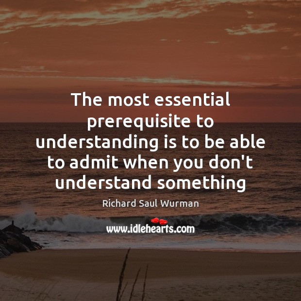 The most essential prerequisite to understanding is to be able to admit Image
