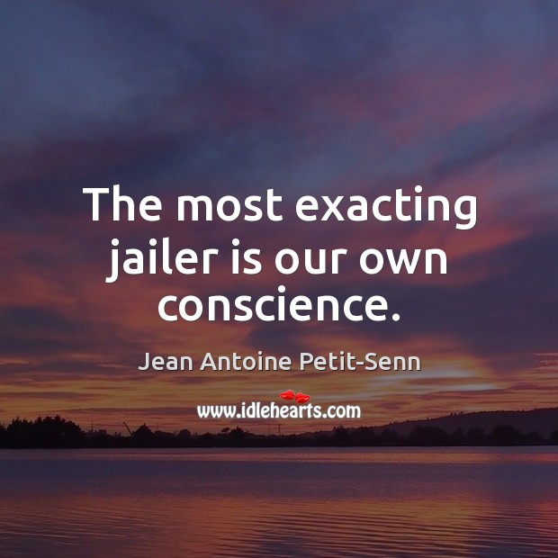The most exacting jailer is our own conscience. Jean Antoine Petit-Senn Picture Quote