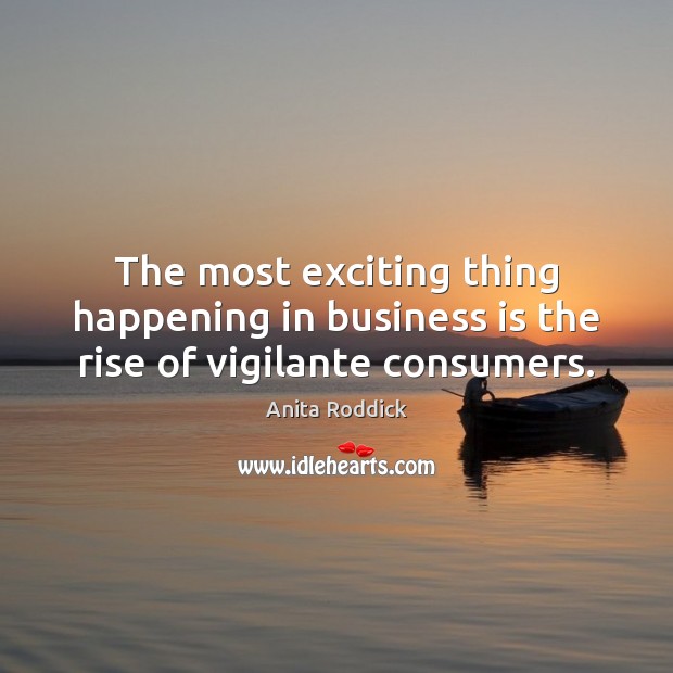 The most exciting thing happening in business is the rise of vigilante consumers. Anita Roddick Picture Quote