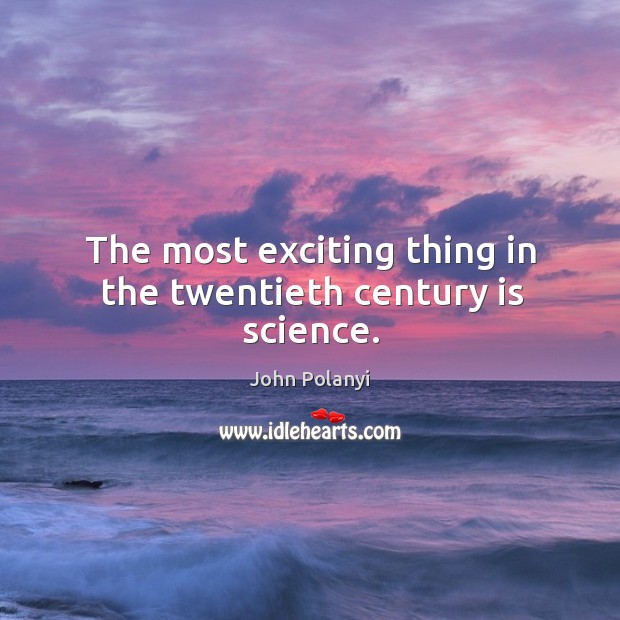 The most exciting thing in the twentieth century is science. John Polanyi Picture Quote