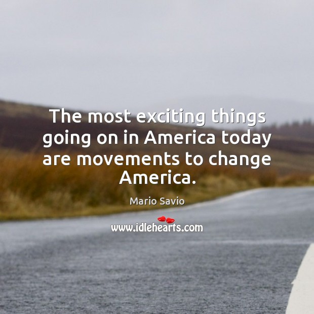 The most exciting things going on in America today are movements to change America. Mario Savio Picture Quote