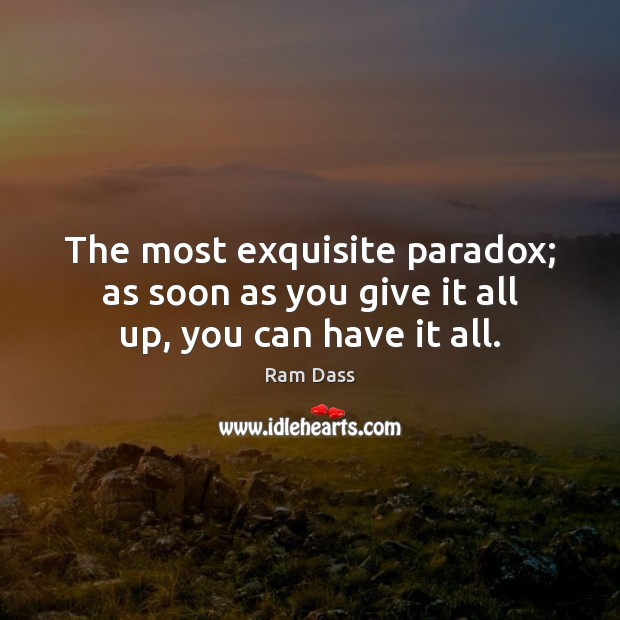 The most exquisite paradox; as soon as you give it all up, you can have it all. Image
