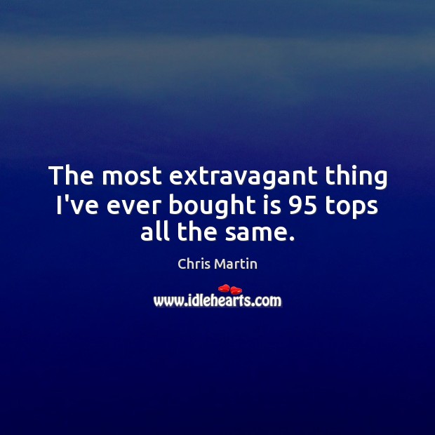 The most extravagant thing I’ve ever bought is 95 tops all the same. Chris Martin Picture Quote