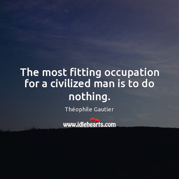 The most fitting occupation for a civilized man is to do nothing. Théophile Gautier Picture Quote