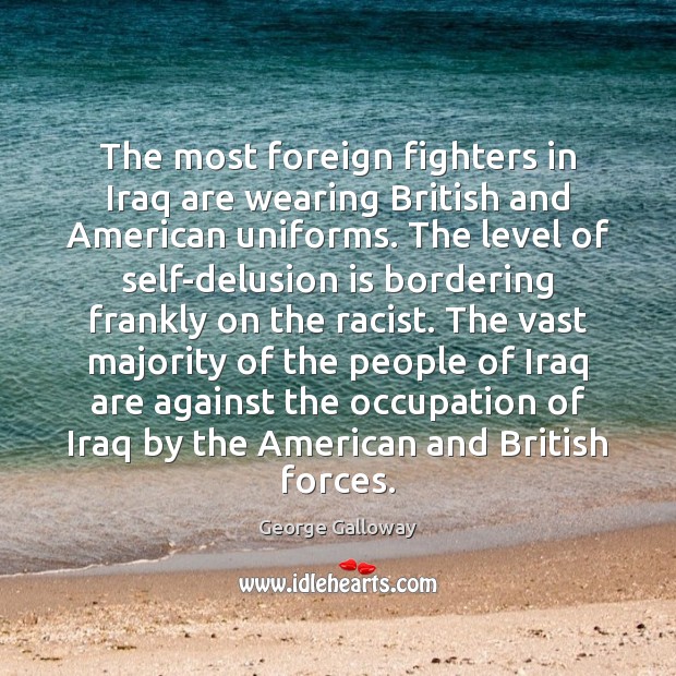 The most foreign fighters in Iraq are wearing British and American uniforms. George Galloway Picture Quote