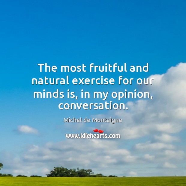 The most fruitful and natural exercise for our minds is, in my opinion, conversation. Image