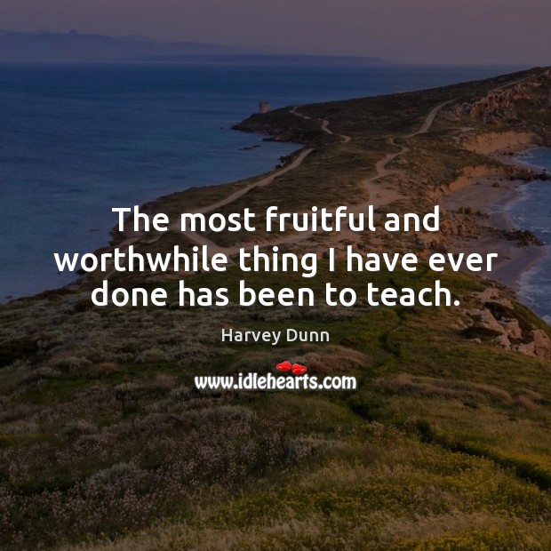 The most fruitful and worthwhile thing I have ever done has been to teach. Harvey Dunn Picture Quote