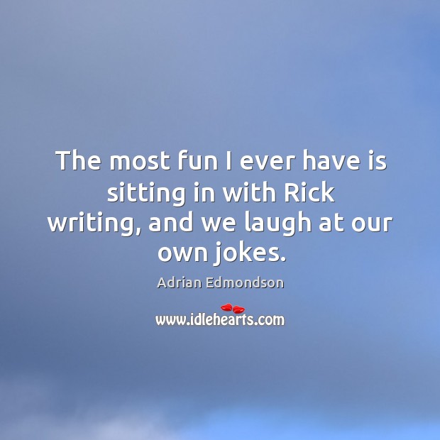 The most fun I ever have is sitting in with rick writing, and we laugh at our own jokes. Adrian Edmondson Picture Quote