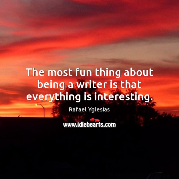 The most fun thing about being a writer is that everything is interesting. Rafael Yglesias Picture Quote