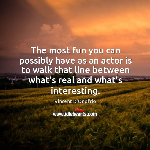 The most fun you can possibly have as an actor is to walk that line between what’s real and what’s interesting. Vincent D’Onofrio Picture Quote