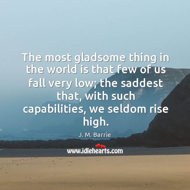 The most gladsome thing in the world is that few of us fall very low; J. M. Barrie Picture Quote