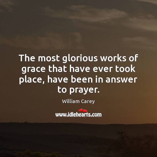 The most glorious works of grace that have ever took place, have been in answer to prayer. William Carey Picture Quote