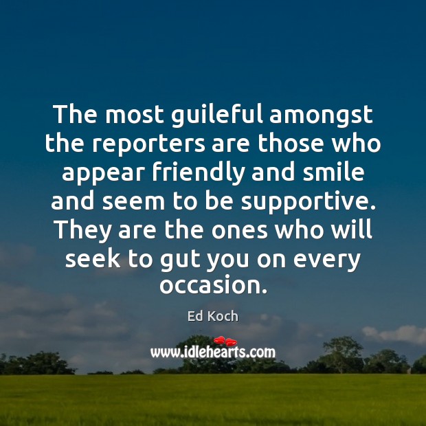 The most guileful amongst the reporters are those who appear friendly and 