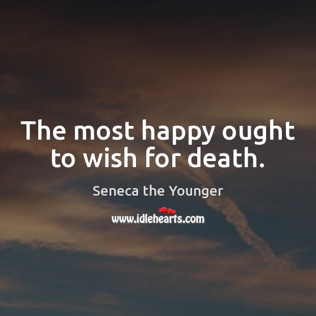 The most happy ought to wish for death. Seneca the Younger Picture Quote