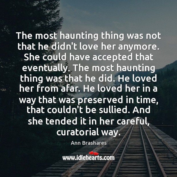 The most haunting thing was not that he didn’t love her anymore. Ann Brashares Picture Quote