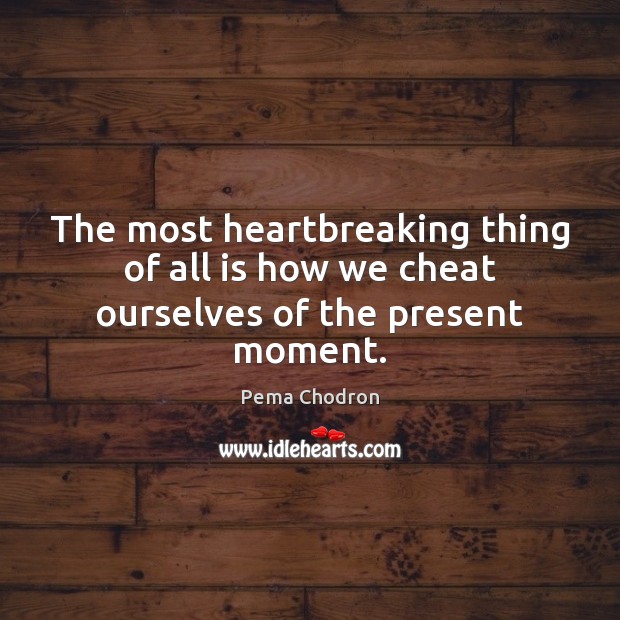 The most heartbreaking thing of all is how we cheat ourselves of the present moment. Pema Chodron Picture Quote