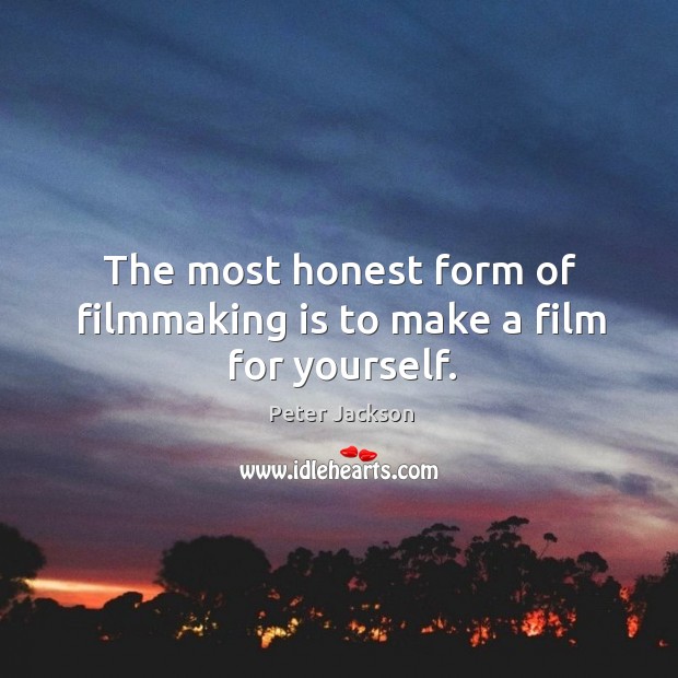 The most honest form of filmmaking is to make a film for yourself. Peter Jackson Picture Quote