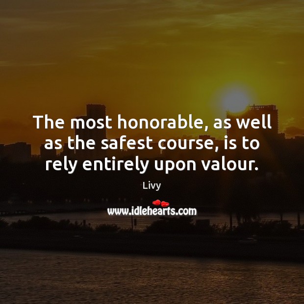 The most honorable, as well as the safest course, is to rely entirely upon valour. Livy Picture Quote