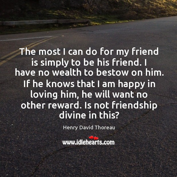 The most I can do for my friend is simply to be his friend. I have no wealth to bestow on him. Henry David Thoreau Picture Quote