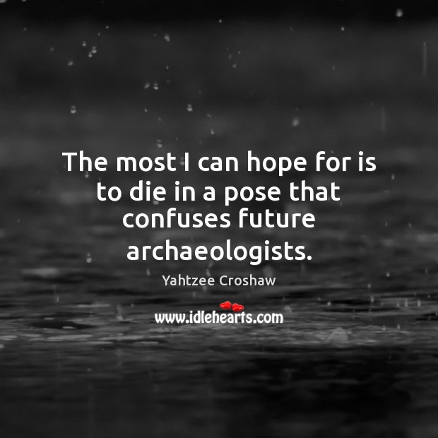 The most I can hope for is to die in a pose that confuses future archaeologists. Yahtzee Croshaw Picture Quote