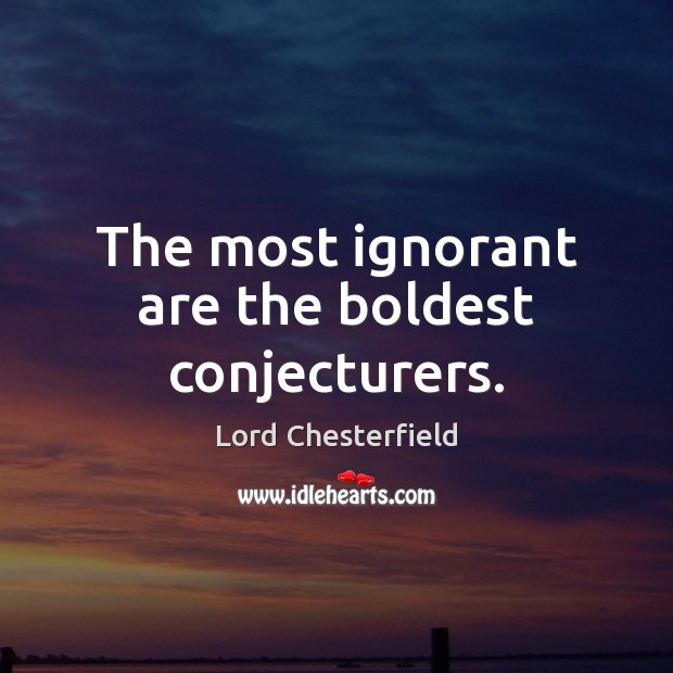 The most ignorant are the boldest conjecturers. Lord Chesterfield Picture Quote