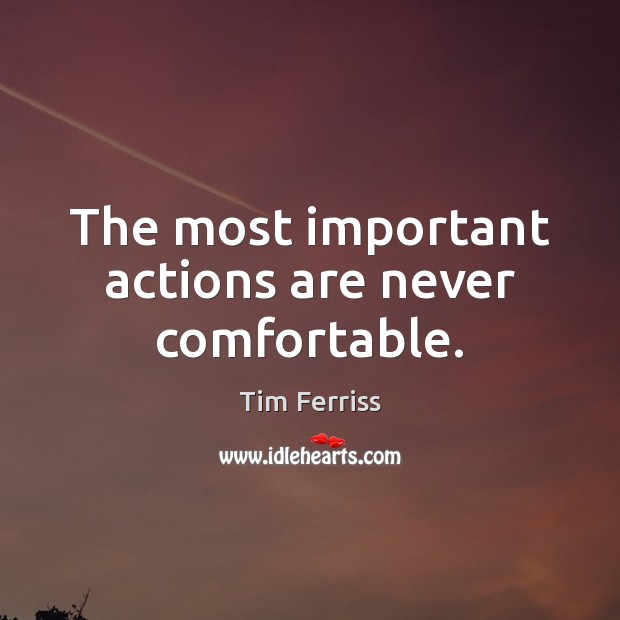 The most important actions are never comfortable. Tim Ferriss Picture Quote