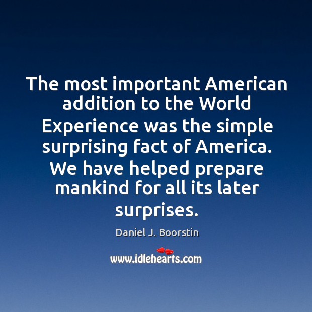 The most important american addition to the world experience was the simple surprising fact of america. Daniel J. Boorstin Picture Quote