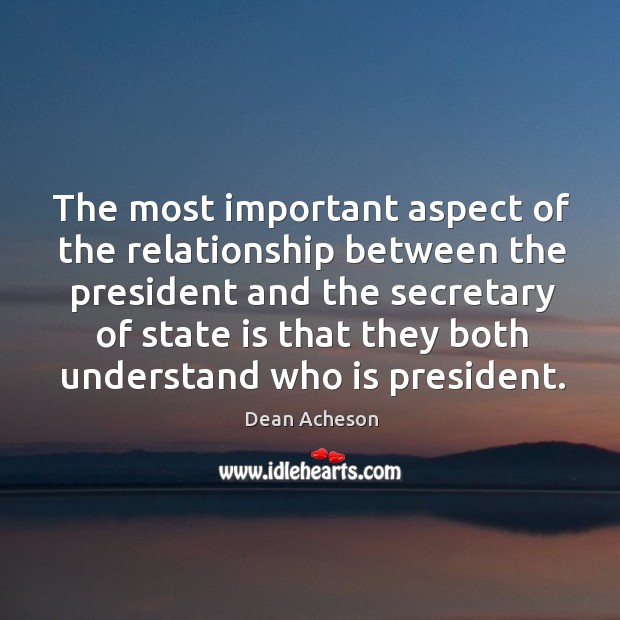 The most important aspect of the relationship between the president and the secretary Dean Acheson Picture Quote