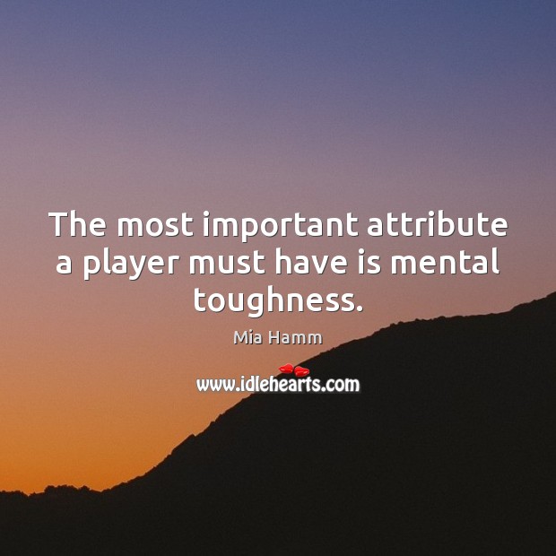 The most important attribute a player must have is mental toughness. Mia Hamm Picture Quote