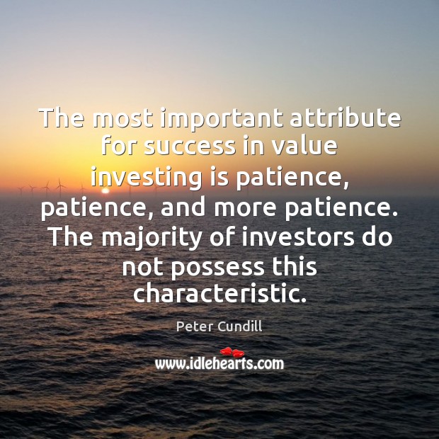 The most important attribute for success in value investing is patience, patience, Peter Cundill Picture Quote