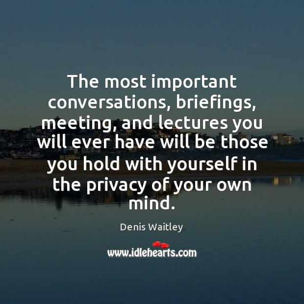 The most important conversations, briefings, meeting, and lectures you will ever have Denis Waitley Picture Quote