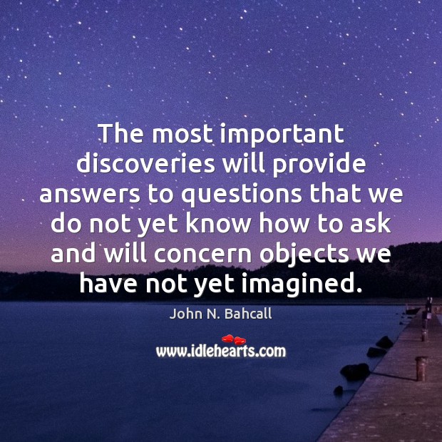 The most important discoveries will provide answers to questions that we do John N. Bahcall Picture Quote