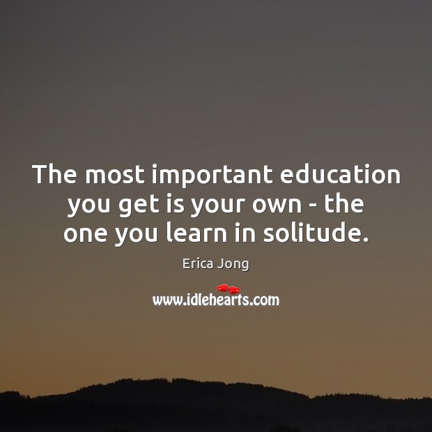 The most important education you get is your own – the one you learn in solitude. Erica Jong Picture Quote