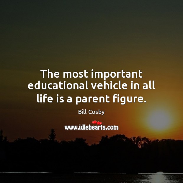 The most important educational vehicle in all life is a parent figure. Bill Cosby Picture Quote