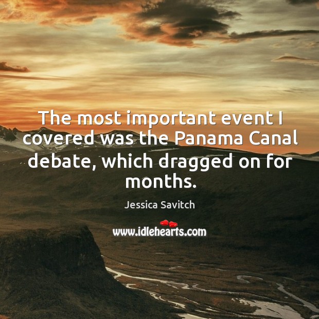 The most important event I covered was the panama canal debate, which dragged on for months. Jessica Savitch Picture Quote