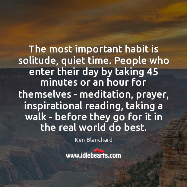 The most important habit is solitude, quiet time. People who enter their Ken Blanchard Picture Quote
