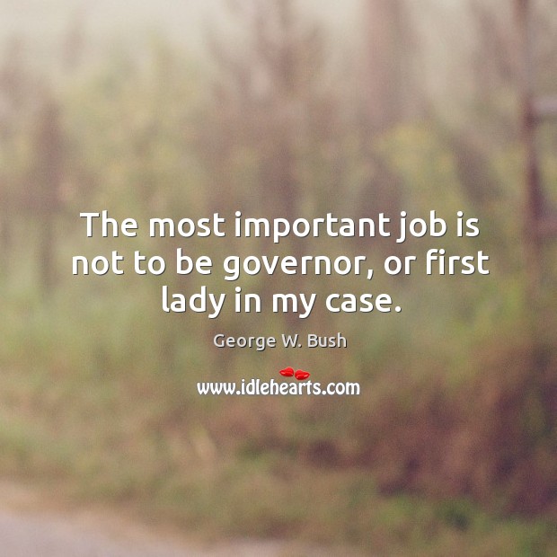 The most important job is not to be governor, or first lady in my case. George W. Bush Picture Quote