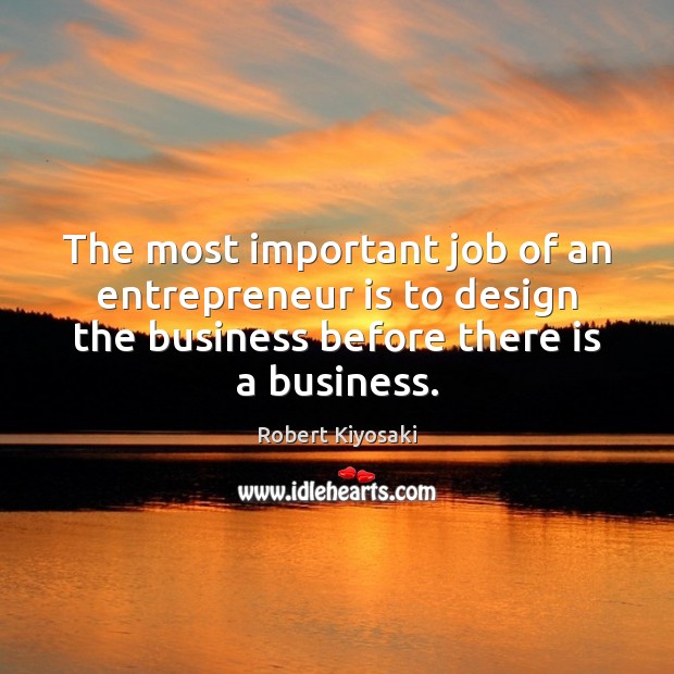 The most important job of an entrepreneur is to design the business Robert Kiyosaki Picture Quote